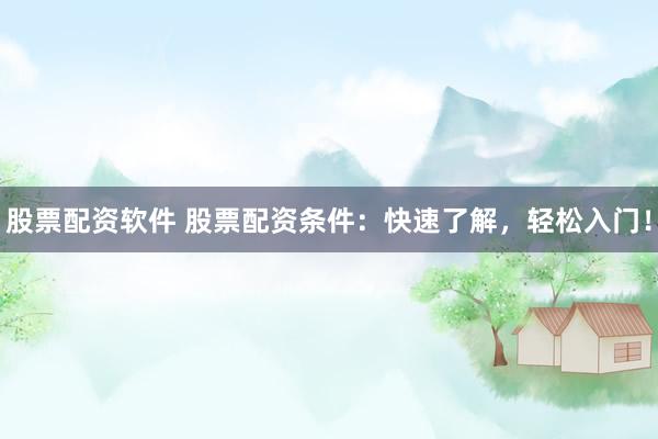 股票配资软件 股票配资条件：快速了解，轻松入门！