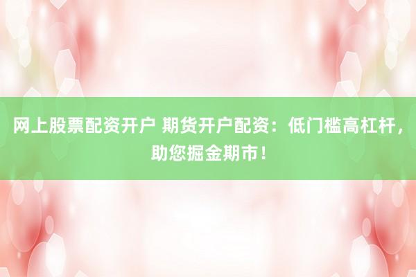 网上股票配资开户 期货开户配资：低门槛高杠杆，助您掘金期市！