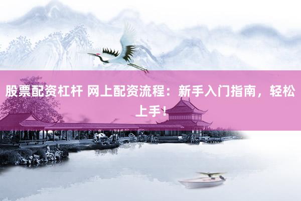 股票配资杠杆 网上配资流程：新手入门指南，轻松上手！