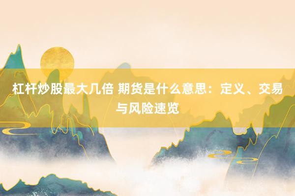 杠杆炒股最大几倍 期货是什么意思：定义、交易与风险速览