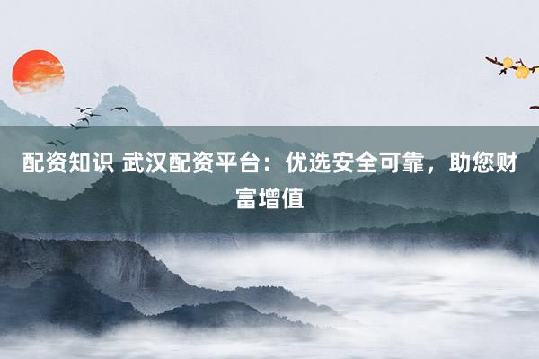 配资知识 武汉配资平台：优选安全可靠，助您财富增值