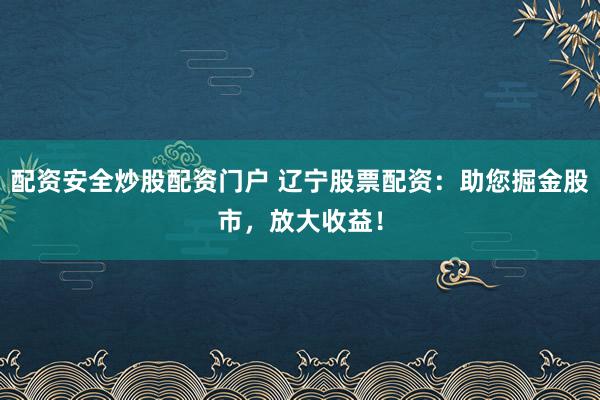 配资安全炒股配资门户 辽宁股票配资：助您掘金股市，放大收益！