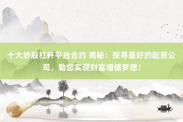 十大炒股杠杆平台合约 揭秘：探寻最好的配资公司，助您实现财富增值梦想！
