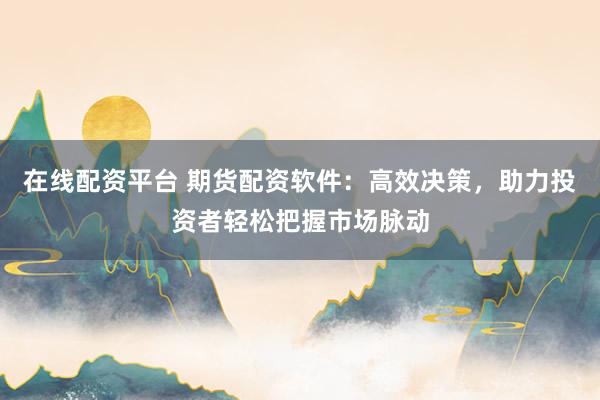 在线配资平台 期货配资软件：高效决策，助力投资者轻松把握市场脉动