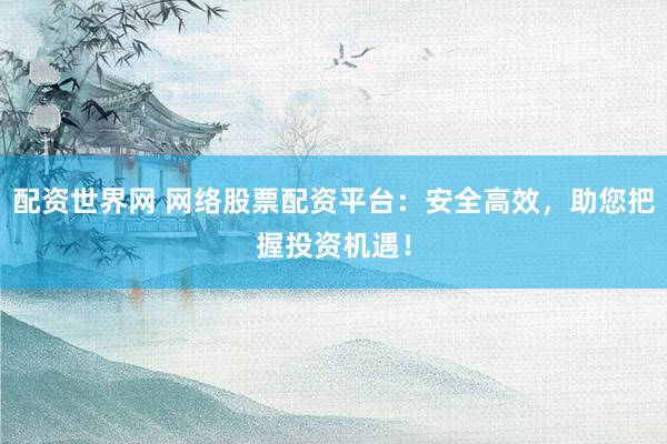 配资世界网 网络股票配资平台：安全高效，助您把握投资机遇！