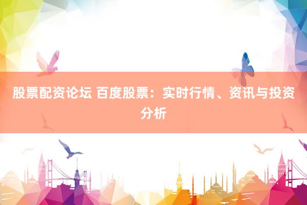 股票配资论坛 百度股票：实时行情、资讯与投资分析