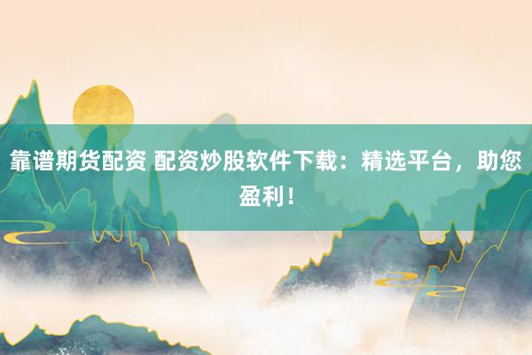 靠谱期货配资 配资炒股软件下载：精选平台，助您盈利！