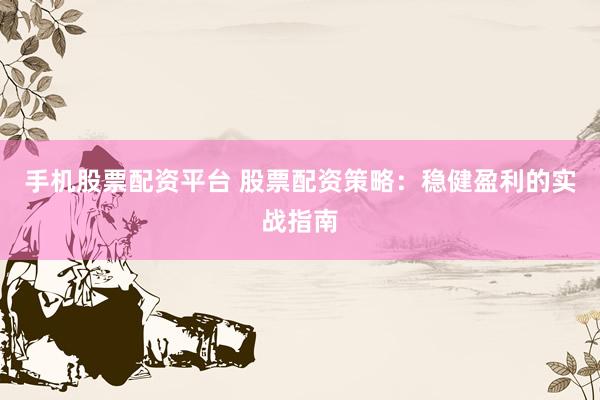 手机股票配资平台 股票配资策略：稳健盈利的实战指南