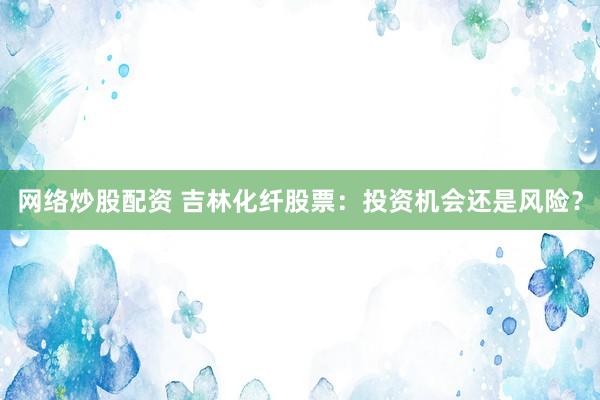 网络炒股配资 吉林化纤股票：投资机会还是风险？