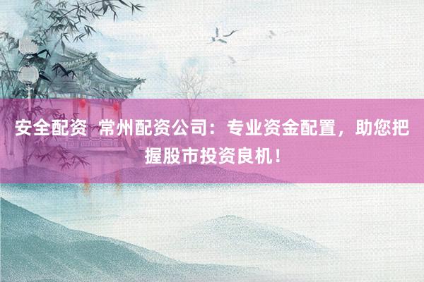 安全配资  常州配资公司：专业资金配置，助您把握股市投资良机！