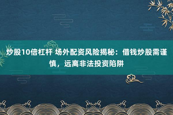 炒股10倍杠杆 场外配资风险揭秘：借钱炒股需谨慎，远离非法投资陷阱