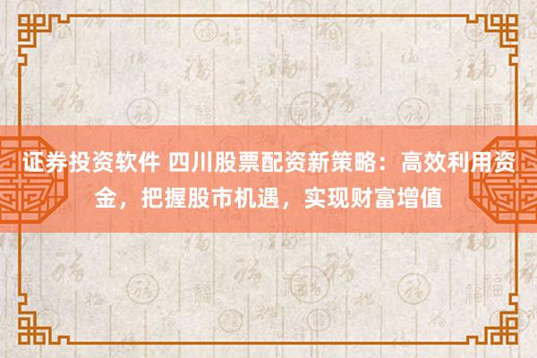 证券投资软件 四川股票配资新策略：高效利用资金，把握股市机遇，实现财富增值