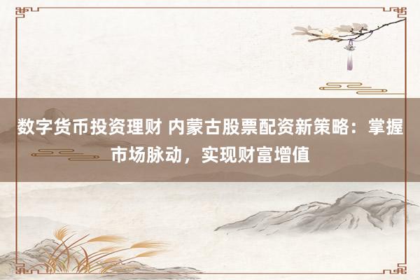数字货币投资理财 内蒙古股票配资新策略：掌握市场脉动，实现财富增值