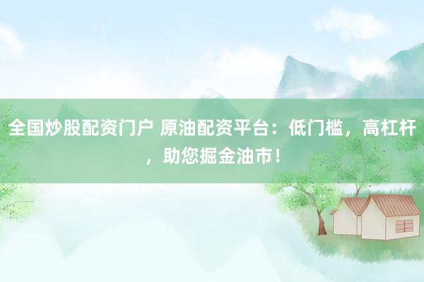 全国炒股配资门户 原油配资平台：低门槛，高杠杆，助您掘金油市！