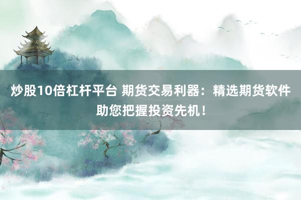 炒股10倍杠杆平台 期货交易利器：精选期货软件助您把握投资先机！
