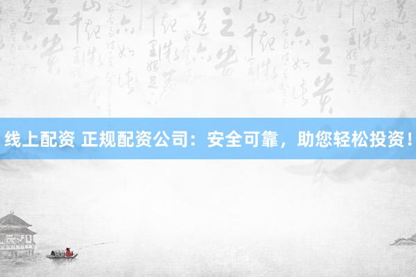 线上配资 正规配资公司：安全可靠，助您轻松投资！