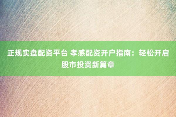 正规实盘配资平台 孝感配资开户指南：轻松开启股市投资新篇章