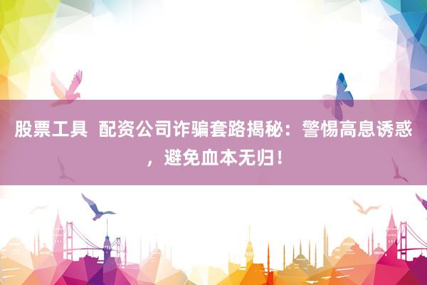 股票工具  配资公司诈骗套路揭秘：警惕高息诱惑，避免血本无归！