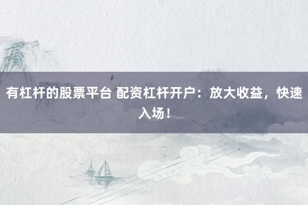 有杠杆的股票平台 配资杠杆开户：放大收益，快速入场！