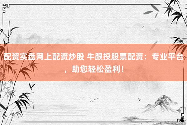 配资实盘网上配资炒股 牛跟投股票配资：专业平台，助您轻松盈利！