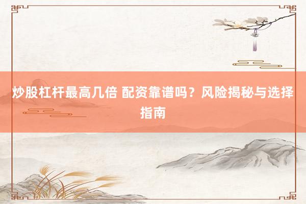 炒股杠杆最高几倍 配资靠谱吗？风险揭秘与选择指南