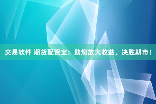 交易软件 期货配资宝：助您放大收益，决胜期市！