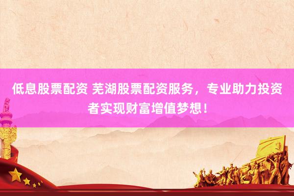 低息股票配资 芜湖股票配资服务，专业助力投资者实现财富增值梦想！