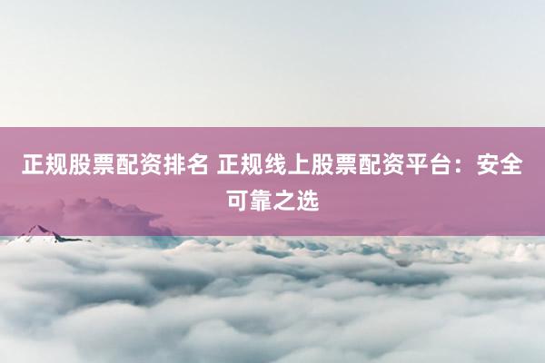 正规股票配资排名 正规线上股票配资平台：安全可靠之选