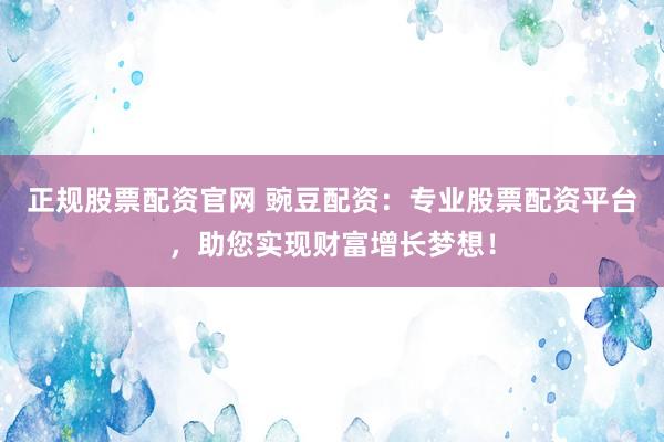 正规股票配资官网 豌豆配资：专业股票配资平台，助您实现财富增长梦想！