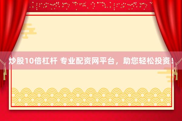炒股10倍杠杆 专业配资网平台，助您轻松投资！