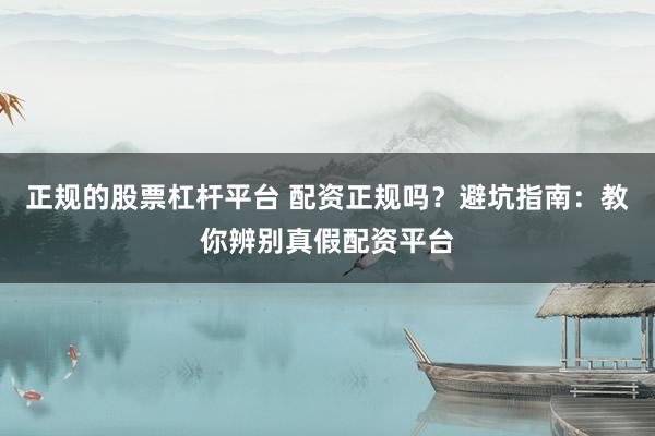 正规的股票杠杆平台 配资正规吗？避坑指南：教你辨别真假配资平台