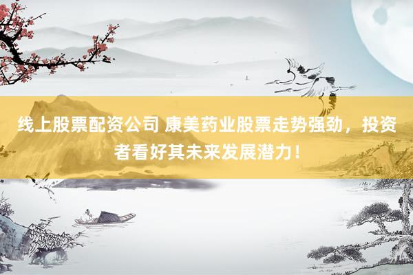 线上股票配资公司 康美药业股票走势强劲，投资者看好其未来发展潜力！