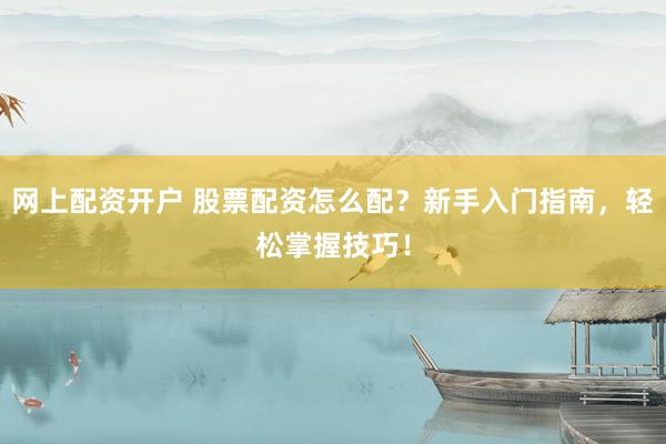 网上配资开户 股票配资怎么配？新手入门指南，轻松掌握技巧！