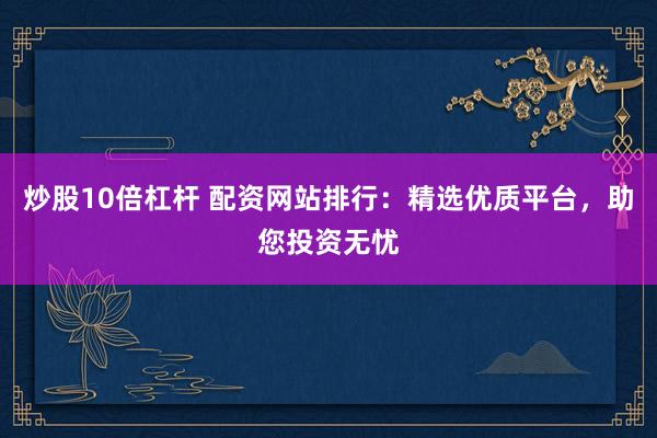 炒股10倍杠杆 配资网站排行：精选优质平台，助您投资无忧