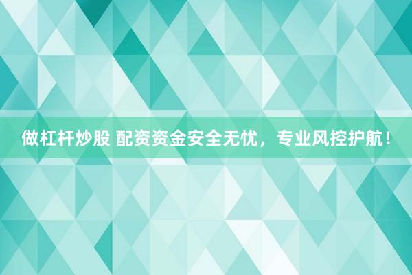 做杠杆炒股 配资资金安全无忧，专业风控护航！