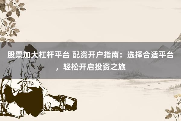 股票加大杠杆平台 配资开户指南：选择合适平台，轻松开启投资之旅
