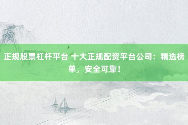 正规股票杠杆平台 十大正规配资平台公司：精选榜单，安全可靠！