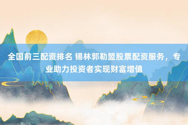 全国前三配资排名 锡林郭勒盟股票配资服务，专业助力投资者实现财富增值