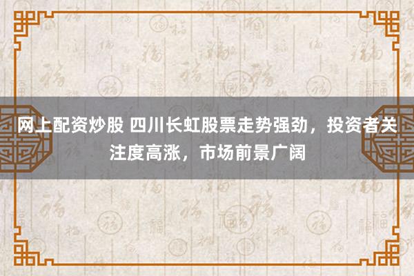 网上配资炒股 四川长虹股票走势强劲，投资者关注度高涨，市场前景广阔