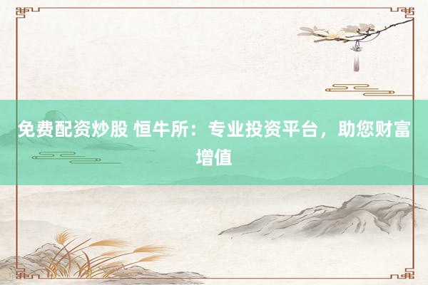 免费配资炒股 恒牛所：专业投资平台，助您财富增值