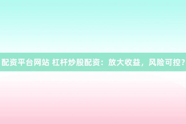 配资平台网站 杠杆炒股配资：放大收益，风险可控？