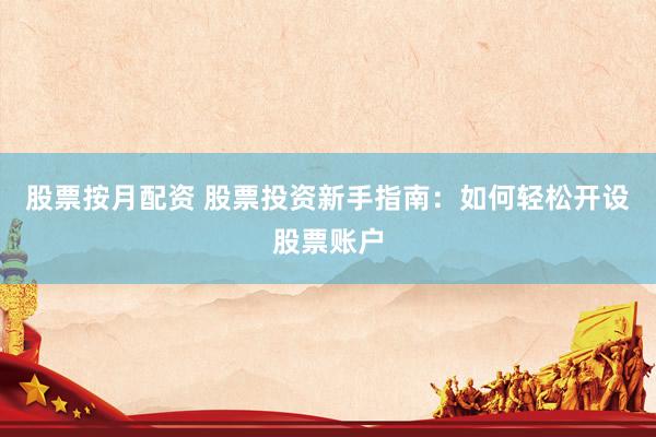 股票按月配资 股票投资新手指南：如何轻松开设股票账户