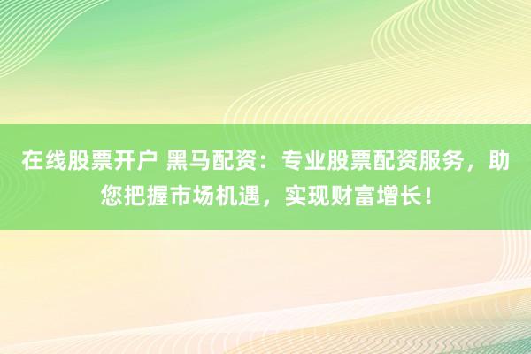 在线股票开户 黑马配资：专业股票配资服务，助您把握市场机遇，实现财富增长！