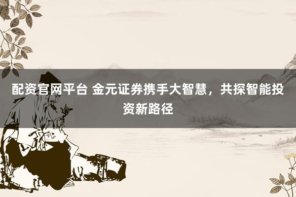 配资官网平台 金元证券携手大智慧，共探智能投资新路径
