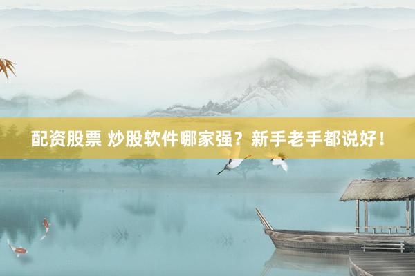 配资股票 炒股软件哪家强？新手老手都说好！