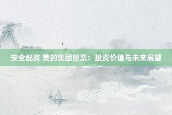 安全配资 美的集团股票：投资价值与未来展望