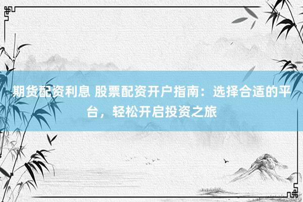 期货配资利息 股票配资开户指南：选择合适的平台，轻松开启投资之旅