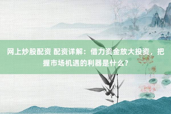 网上炒股配资 配资详解：借力资金放大投资，把握市场机遇的利器是什么？