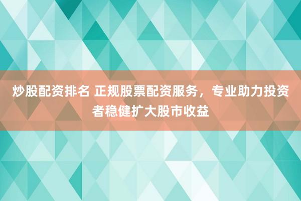 炒股配资排名 正规股票配资服务，专业助力投资者稳健扩大股市收益