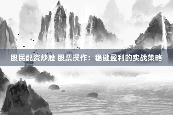 股民配资炒股 股票操作：稳健盈利的实战策略